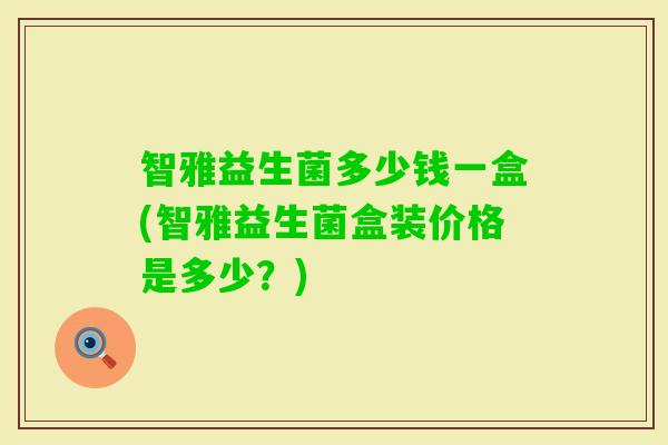 智雅益生菌多少钱一盒(智雅益生菌盒装价格是多少?) 智雅益生菌多少钱一盒(智雅益生菌盒装价格是多少?)
