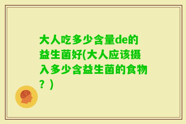 大人吃多少含量de的益生菌好(大人应该摄入多少含益生菌的食物?) 大人吃多少含量de的益生菌好(大人应该摄入多少含益生菌的食物?)