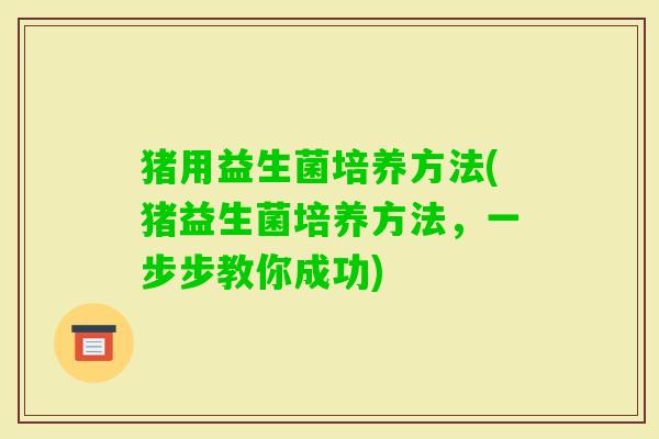 猪用益生菌培养方法(猪益生菌培养方法,一步步教你成功) 猪用益生菌培养方法(猪益生菌培养方法,一步步教你成功)