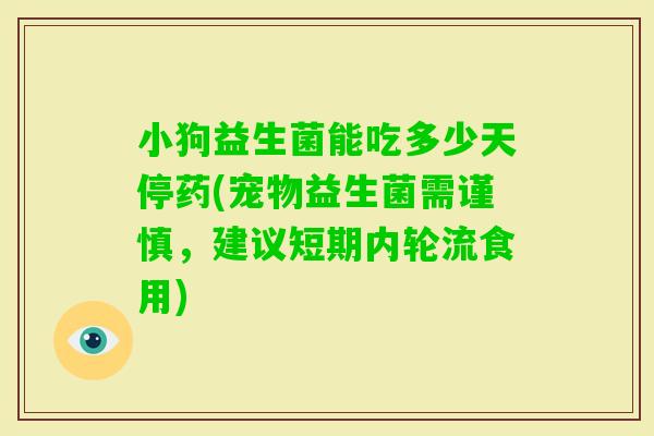 小狗益生菌能吃多少天停药(宠物益生菌需谨慎，建议短期内轮流食用)