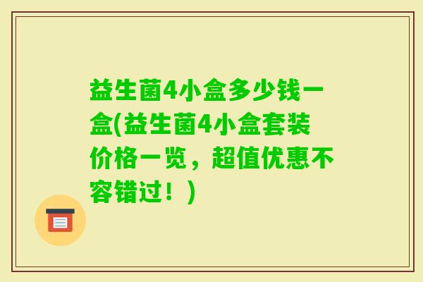 益生菌4小盒多少钱一盒(益生菌4小盒套装价格一览,超值优惠不容错过!) 益生菌4小盒多少钱一盒(益生菌4小盒套装价格一览,超值优惠不容错过!)