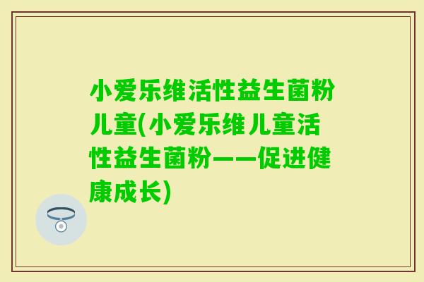 小爱乐维活性益生菌粉儿童(小爱乐维儿童活性益生菌粉——促进健康成长)