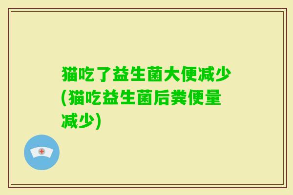 猫吃了益生菌大便减少(猫吃益生菌后粪便量减少)