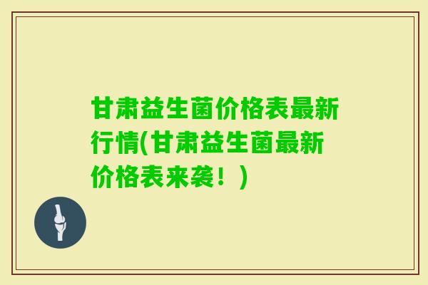 甘肃益生菌价格表最新行情(甘肃益生菌最新价格表来袭！)