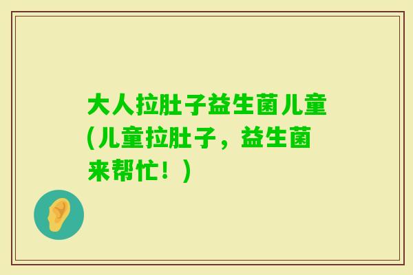 大人拉肚子益生菌儿童(儿童拉肚子，益生菌来帮忙！)