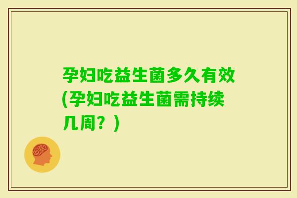 孕妇吃益生菌多久有效(孕妇吃益生菌需持续几周？)