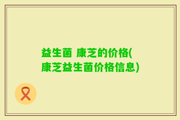 益生菌 康芝的价格(康芝益生菌价格信息)
