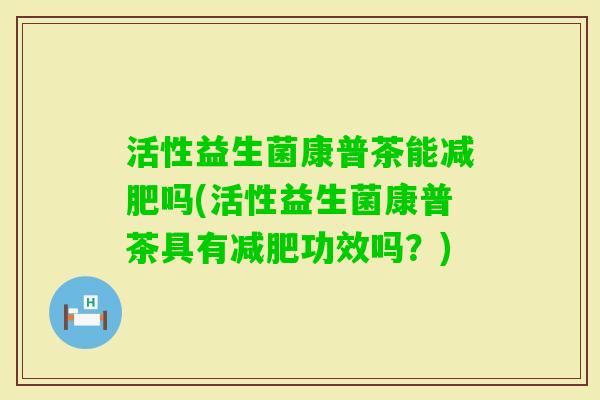 活性益生菌康普茶能减肥吗(活性益生菌康普茶具有减肥功效吗？)
