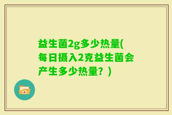 益生菌2g多少热量(每日摄入2克益生菌会产生多少热量？)