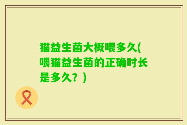 猫益生菌大概喂多久(喂猫益生菌的正确时长是多久？)