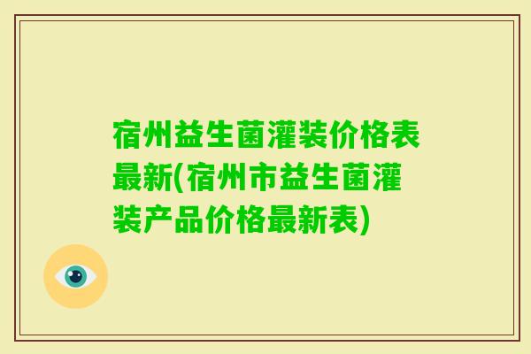 宿州益生菌灌装价格表新(宿州市益生菌灌装产品价格新表)