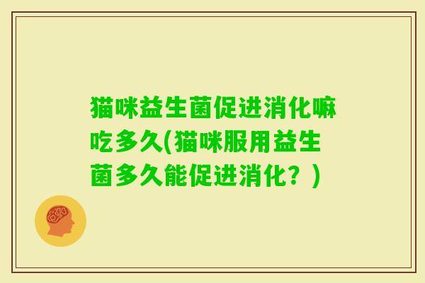 猫咪益生菌促进消化嘛吃多久(猫咪服用益生菌多久能促进消化？)
