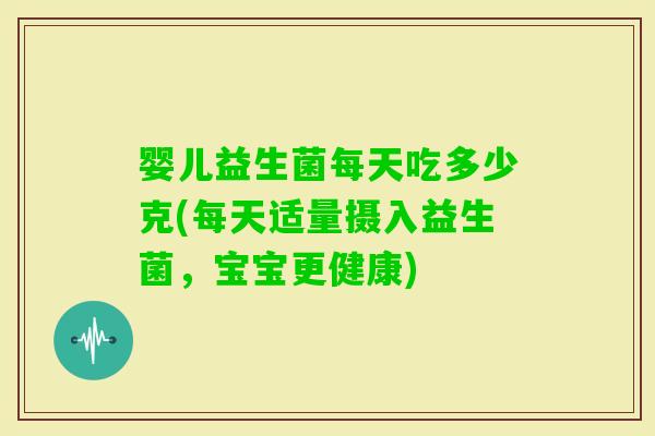 婴儿益生菌每天吃多少克(每天适量摄入益生菌，宝宝更健康)