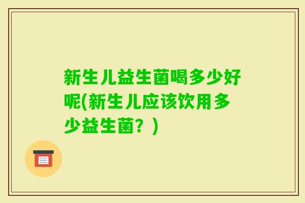 新生儿益生菌喝多少好呢(新生儿应该饮用多少益生菌？)
