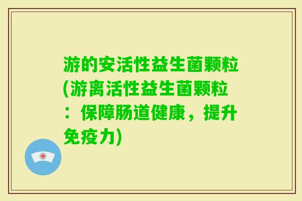 游的安活性益生菌颗粒(游离活性益生菌颗粒：保障肠道健康，提升免疫力)