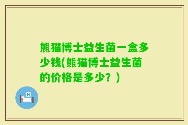 熊猫博士益生菌一盒多少钱(熊猫博士益生菌的价格是多少？)