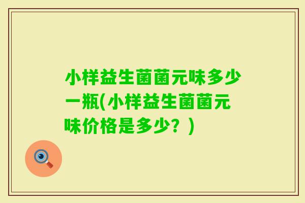 小样益生菌菌元味多少一瓶(小样益生菌菌元味价格是多少?) 小样益生菌菌元味多少一瓶(小样益生菌菌元味价格是多少?)