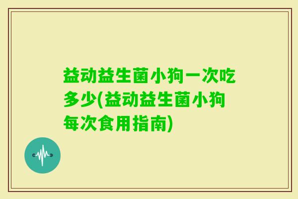 益动益生菌小狗一次吃多少(益动益生菌小狗每次食用指南)