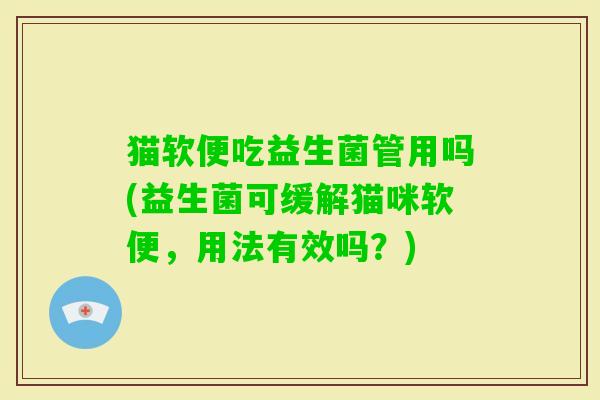 猫软便吃益生菌管用吗(益生菌可缓解猫咪软便，用法有效吗？)
