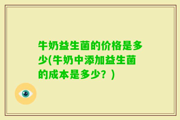 牛奶益生菌的价格是多少(牛奶中添加益生菌的成本是多少？)