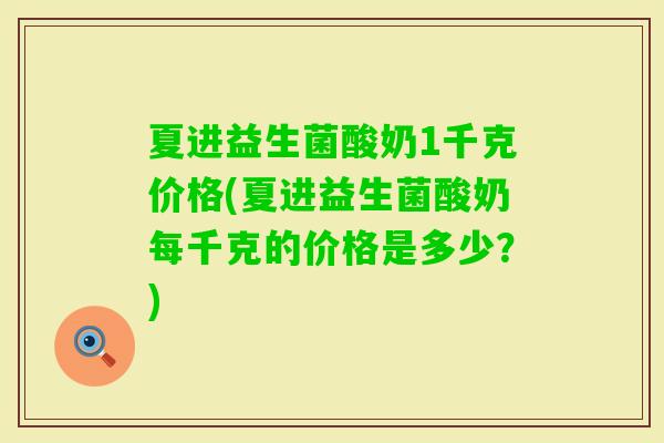 夏进益生菌酸奶1千克价格(夏进益生菌酸奶每千克的价格是多少?) 夏进益生菌酸奶1千克价格(夏进益生菌酸奶每千克的价格是多少?)
