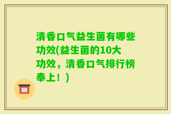 清香口气益生菌有哪些功效(益生菌的10大功效，清香口气排行榜奉上！)