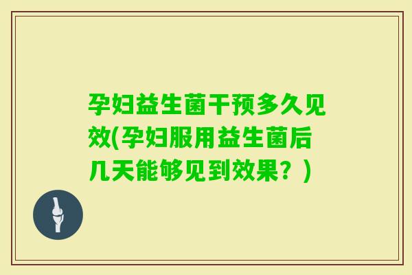 孕妇益生菌干预多久见效(孕妇服用益生菌后几天能够见到效果？)