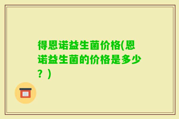 得恩诺益生菌价格(恩诺益生菌的价格是多少？)