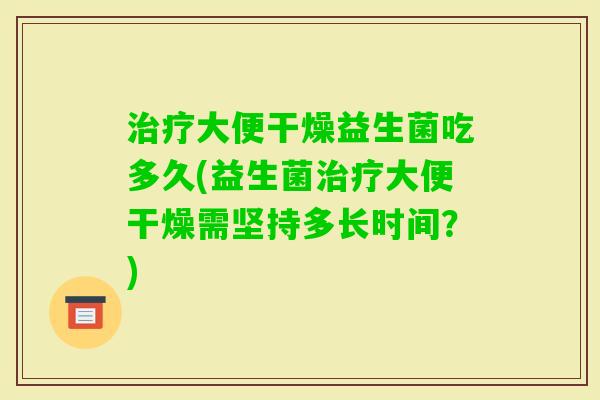 治疗大便干燥益生菌吃多久(益生菌治疗大便干燥需坚持多长时间？)
