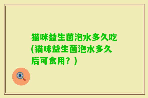 猫咪益生菌泡水多久吃(猫咪益生菌泡水多久后可食用？)