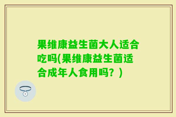 果维康益生菌大人适合吃吗(果维康益生菌适合成年人食用吗？)