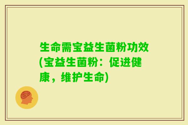 生命需宝益生菌粉功效(宝益生菌粉：促进健康，维护生命)