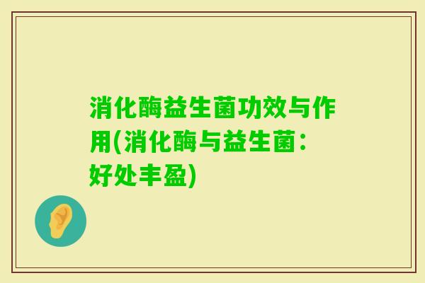 消化酶益生菌功效与作用(消化酶与益生菌：好处丰盈)