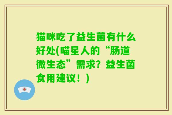 猫咪吃了益生菌有什么好处(喵星人的“肠道微生态”需求?益生菌食用建议!) 猫咪吃了益生菌有什么好处(喵星人的“肠道微生态”需求?益生菌食用建议!)