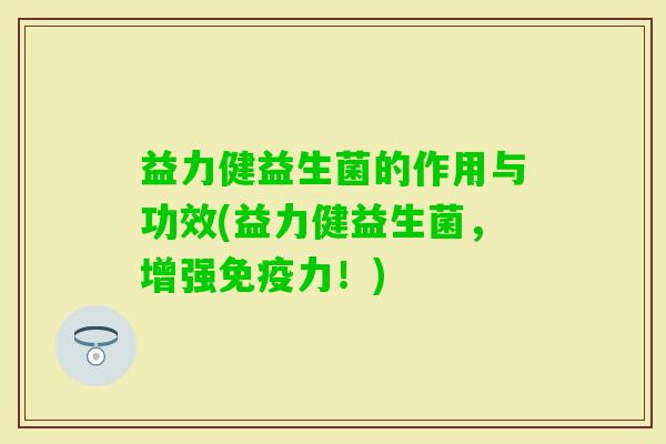 益力健益生菌的作用与功效(益力健益生菌，增强力！)