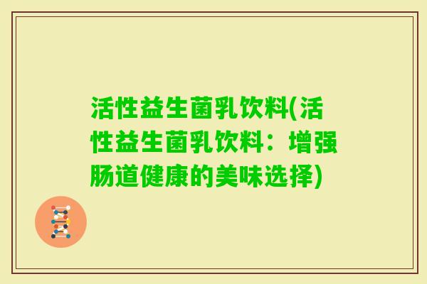 活性益生菌乳饮料(活性益生菌乳饮料：增强肠道健康的美味选择)
