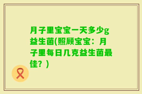 月子里宝宝一天多少g益生菌(照顾宝宝:月子里每日几克益生菌佳?) 月子里宝宝一天多少g益生菌(照顾宝宝:月子里每日几克益生菌佳?)