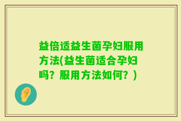益倍适益生菌孕妇服用方法(益生菌适合孕妇吗？服用方法如何？)