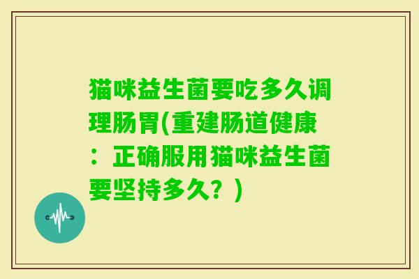 猫咪益生菌要吃多久调理肠胃(重建肠道健康：正确服用猫咪益生菌要坚持多久？)