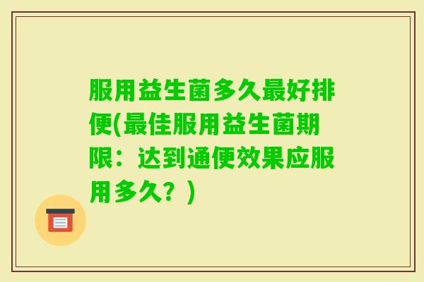 服用益生菌多久好排便(佳服用益生菌期限：达到通便效果应服用多久？)