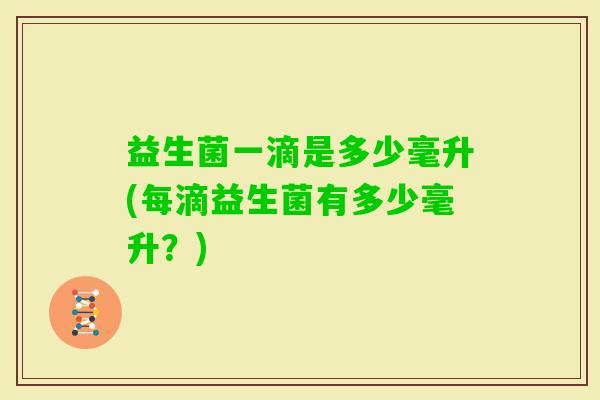 益生菌一滴是多少毫升(每滴益生菌有多少毫升？)
