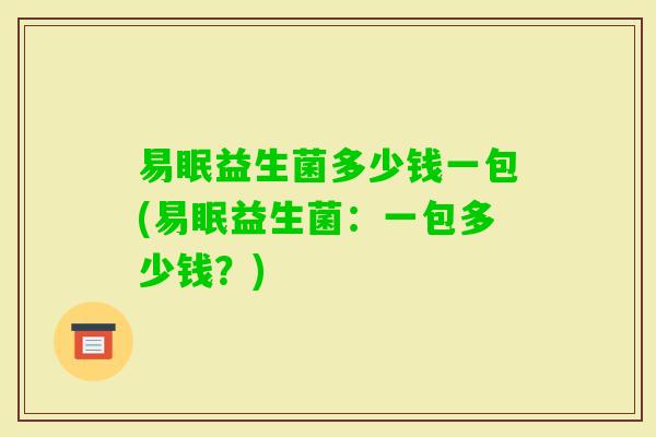 易眠益生菌多少钱一包(易眠益生菌：一包多少钱？)