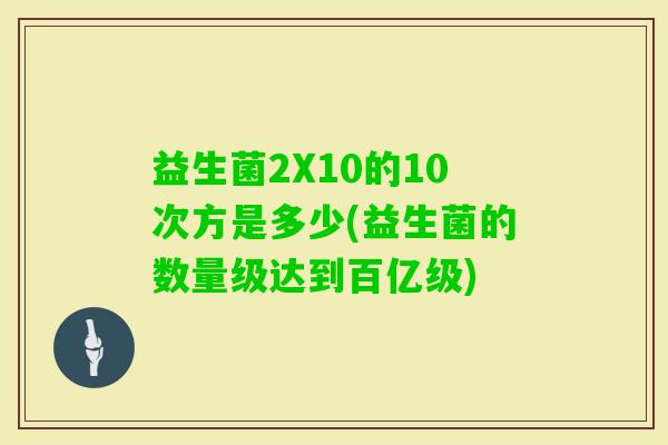 益生菌2X10的10次方是多少(益生菌的数量级达到百亿级) 益生菌2X10的10次方是多少(益生菌的数量级达到百亿级)