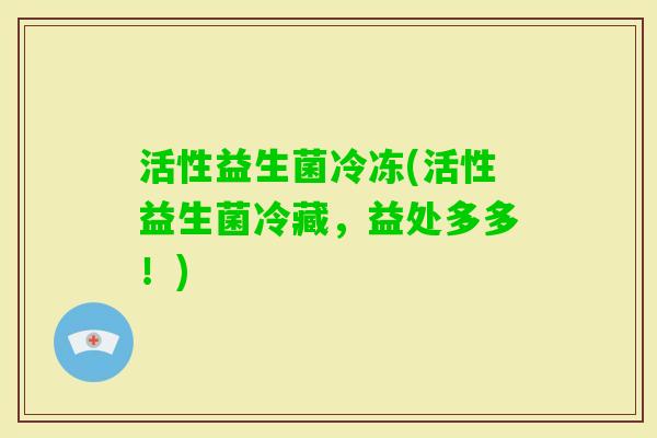 活性益生菌冷冻(活性益生菌冷藏,益处多多!) 活性益生菌冷冻(活性益生菌冷藏,益处多多!)