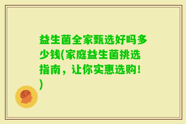益生菌全家甄选好吗多少钱(家庭益生菌挑选指南,让你实惠选购!) 益生菌全家甄选好吗多少钱(家庭益生菌挑选指南,让你实惠选购!)