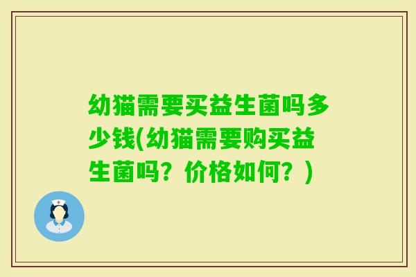 幼猫需要买益生菌吗多少钱(幼猫需要购买益生菌吗?价格如何?) 幼猫需要买益生菌吗多少钱(幼猫需要购买益生菌吗?价格如何?)