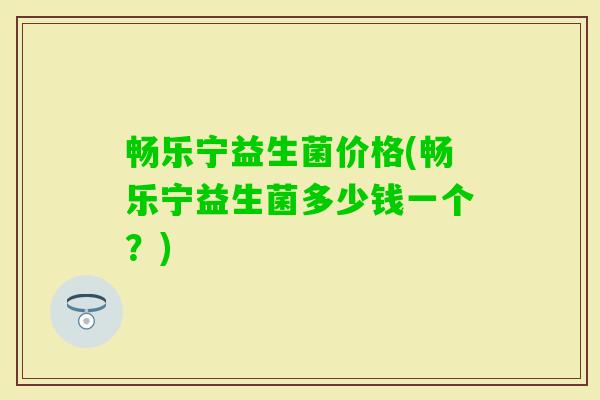 畅乐宁益生菌价格(畅乐宁益生菌多少钱一个？)