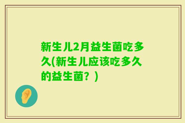新生儿2月益生菌吃多久(新生儿应该吃多久的益生菌？)