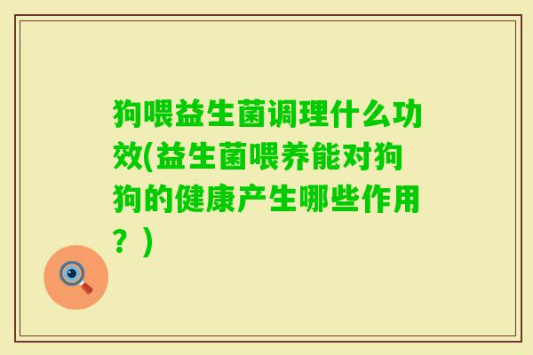 狗喂益生菌调理什么功效(益生菌喂养能对狗狗的健康产生哪些作用？)