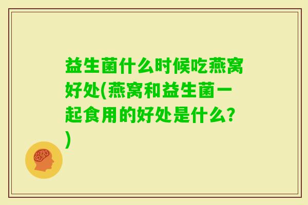 益生菌什么时候吃燕窝好处(燕窝和益生菌一起食用的好处是什么？)